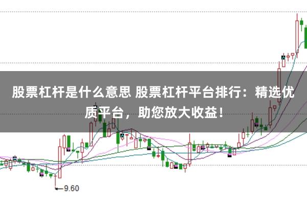股票杠杆是什么意思 股票杠杆平台排行：精选优质平台，助您放大收益！