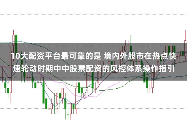10大配资平台最可靠的是 境内外股市在热点快速轮动时期中中股票配资的风控体系操作指引
