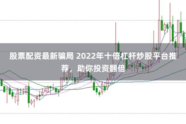股票配资最新骗局 2022年十倍杠杆炒股平台推荐，助你投资翻倍