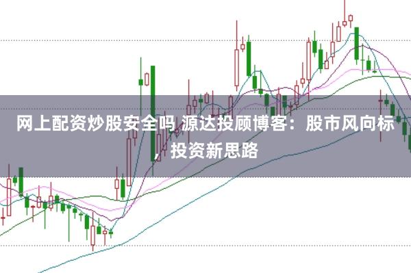 网上配资炒股安全吗 源达投顾博客：股市风向标，投资新思路