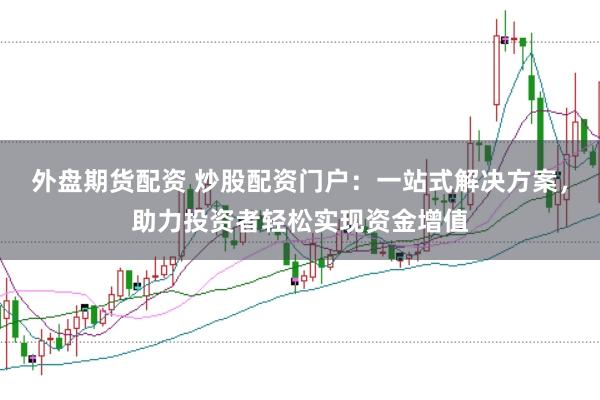外盘期货配资 炒股配资门户：一站式解决方案，助力投资者轻松实现资金增值