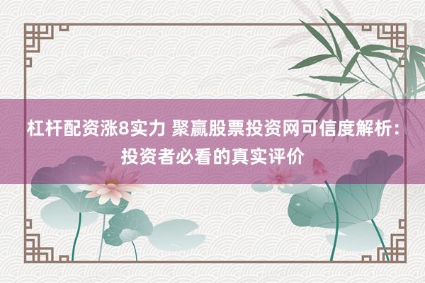 杠杆配资涨8实力 聚赢股票投资网可信度解析:投资者必看的真实评价