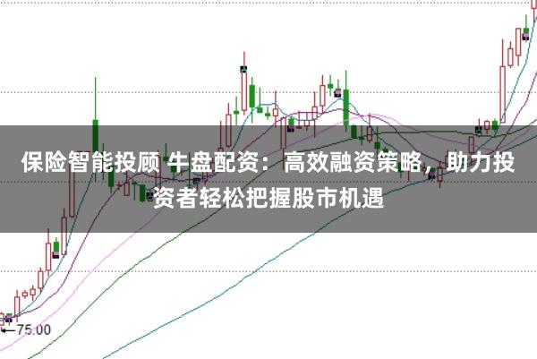 保险智能投顾 牛盘配资：高效融资策略，助力投资者轻松把握股市机遇