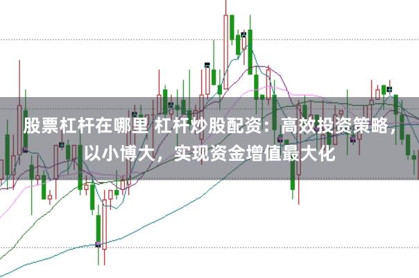 股票杠杆在哪里 杠杆炒股配资：高效投资策略，以小博大，实现资金增值最大化